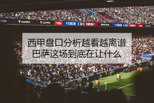 西甲盘口分析越看越离谱 巴萨这场到底在让什么