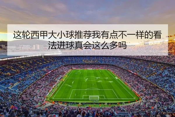 这轮西甲大小球推荐我有点不一样的看法进球真会这么多吗