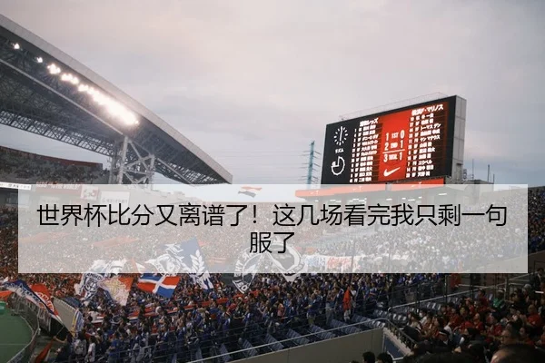 世界杯比分又离谱了！这几场看完我只剩一句服了