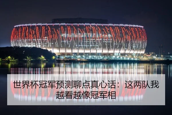 世界杯冠军预测聊点真心话：这两队我越看越像冠军相