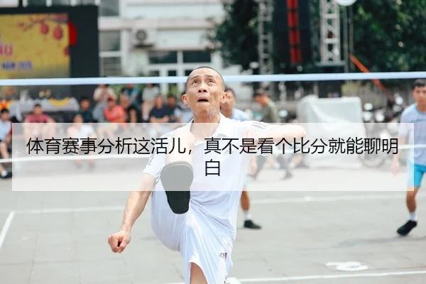 体育赛事分析这活儿，真不是看个比分就能聊明白