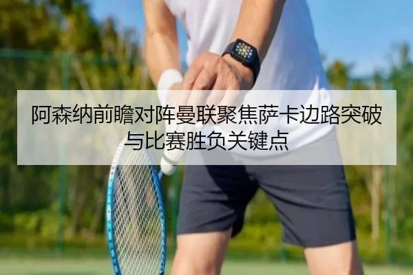 阿森纳前瞻对阵曼联聚焦萨卡边路突破与比赛胜负关键点