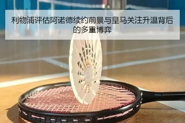 利物浦评估阿诺德续约前景与皇马关注升温背后的多重博弈