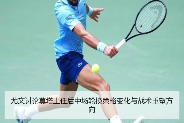 尤文讨论莫塔上任后中场轮换策略变化与战术重塑方向