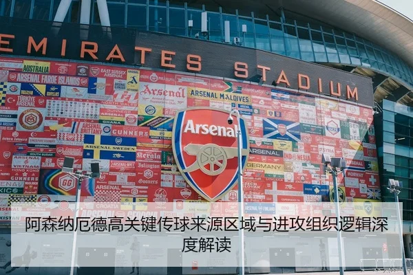 阿森纳厄德高关键传球来源区域与进攻组织逻辑深度解读