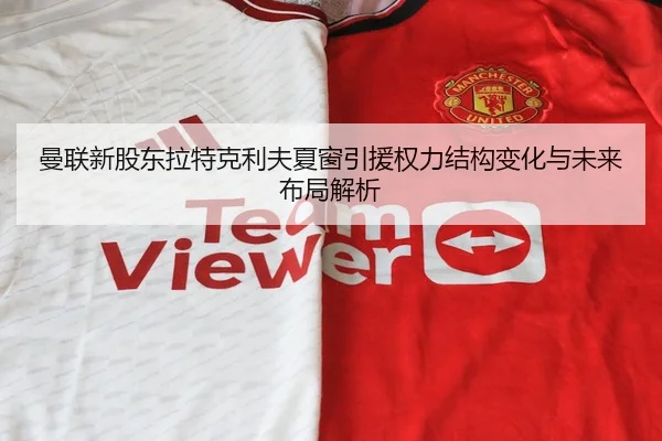 曼联新股东拉特克利夫夏窗引援权力结构变化与未来布局解析