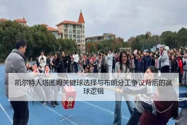 凯尔特人塔图姆关键球选择与布朗分工争议背后的赢球逻辑