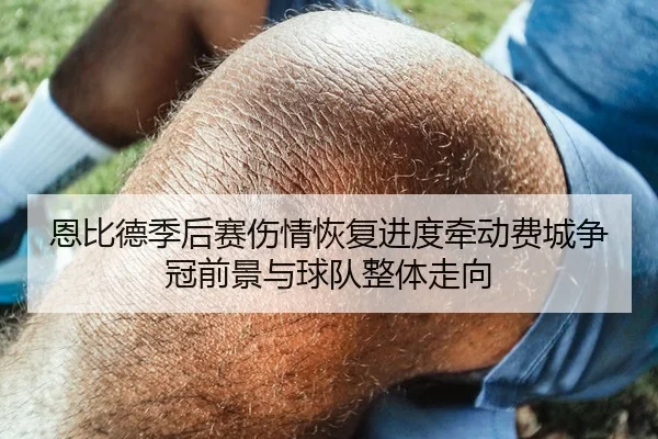 恩比德季后赛伤情恢复进度牵动费城争冠前景与球队整体走向