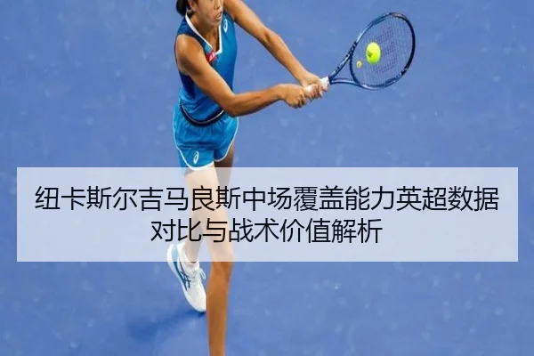 纽卡斯尔吉马良斯中场覆盖能力英超数据对比与战术价值解析