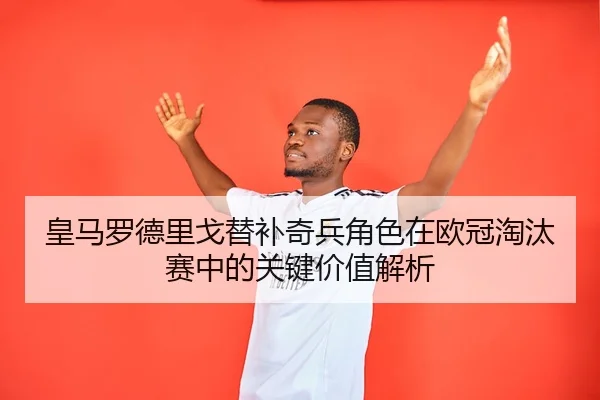 皇马罗德里戈替补奇兵角色在欧冠淘汰赛中的关键价值解析