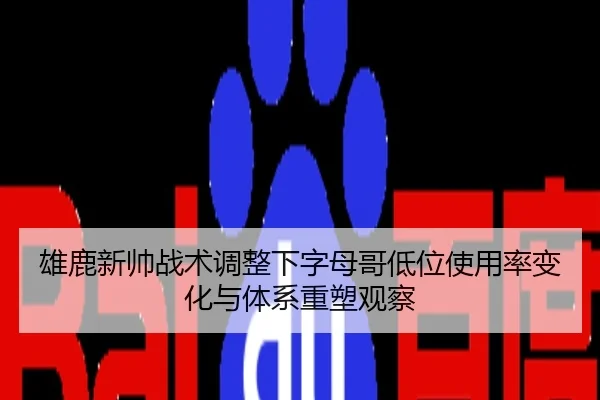 雄鹿新帅战术调整下字母哥低位使用率变化与体系重塑观察