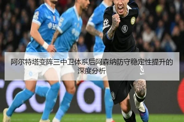阿尔特塔变阵三中卫体系后阿森纳防守稳定性提升的深度分析