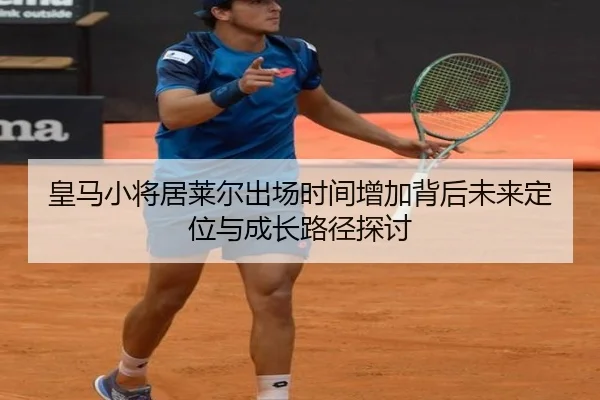 皇马小将居莱尔出场时间增加背后未来定位与成长路径探讨