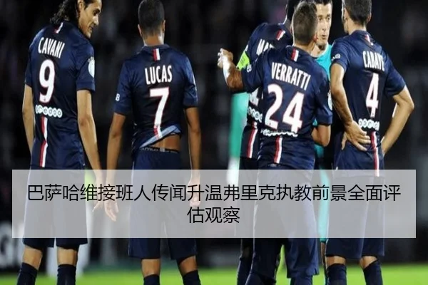 巴萨哈维接班人传闻升温弗里克执教前景全面评估观察