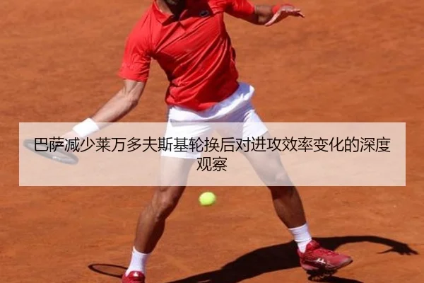 巴萨减少莱万多夫斯基轮换后对进攻效率变化的深度观察