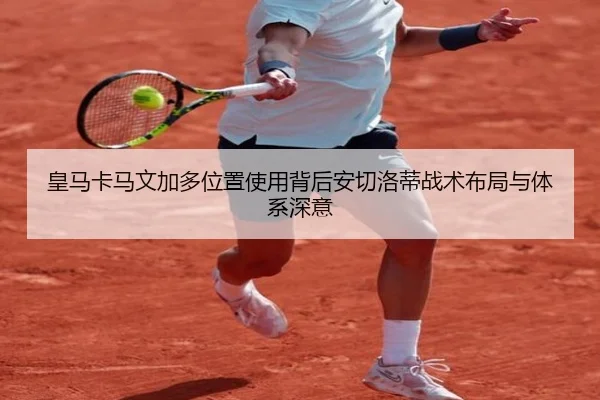 皇马卡马文加多位置使用背后安切洛蒂战术布局与体系深意
