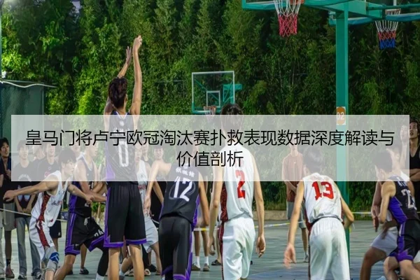皇马门将卢宁欧冠淘汰赛扑救表现数据深度解读与价值剖析