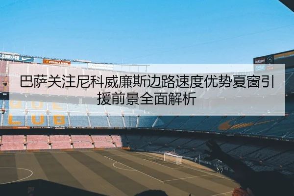 巴萨关注尼科威廉斯边路速度优势夏窗引援前景全面解析 | leyu