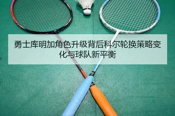 勇士库明加角色升级背后科尔轮换策略变化与球队新平衡