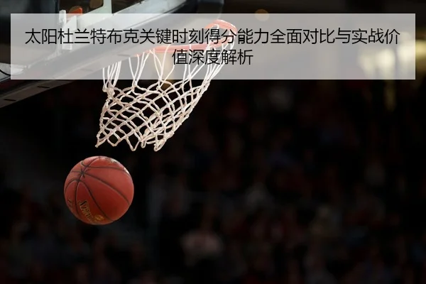 太阳杜兰特布克关键时刻得分能力全面对比与实战价值深度解析