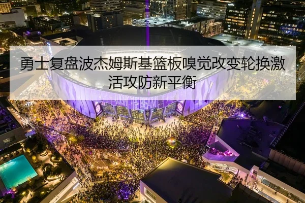 勇士复盘波杰姆斯基篮板嗅觉改变轮换激活攻防新平衡