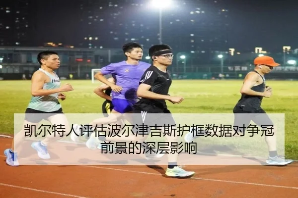 凯尔特人评估波尔津吉斯护框数据对争冠前景的深层影响