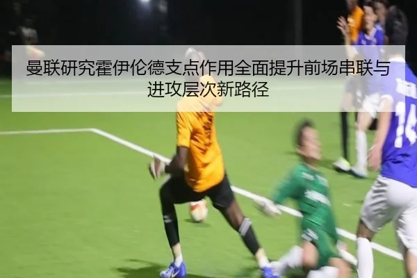 曼联研究霍伊伦德支点作用全面提升前场串联与进攻层次新路径