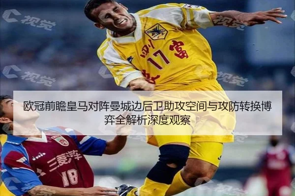 欧冠前瞻皇马对阵曼城边后卫助攻空间与攻防转换博弈全解析深度观察