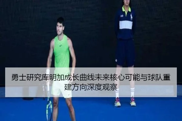 勇士研究库明加成长曲线未来核心可能与球队重建方向深度观察