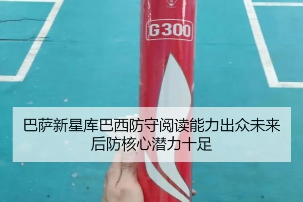 巴萨新星库巴西防守阅读能力出众未来后防核心潜力十足
