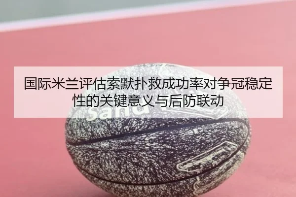 国际米兰评估索默扑救成功率对争冠稳定性的关键意义与后防联动