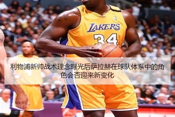 利物浦新帅战术理念曝光后萨拉赫在球队体系中的角色会否迎来新变化