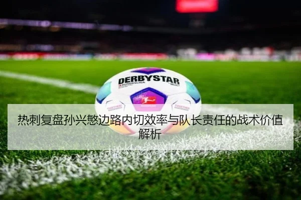 热刺复盘孙兴慜边路内切效率与队长责任的战术价值解析
