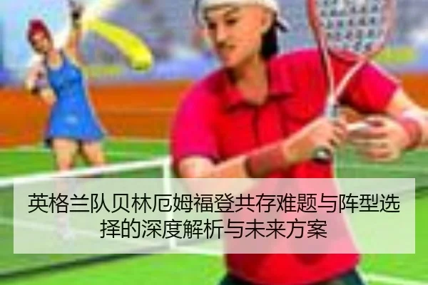 英格兰队贝林厄姆福登共存难题与阵型选择的深度解析与未来方案