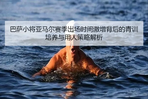 巴萨小将亚马尔赛季出场时间激增背后的青训培养与用人策略解析