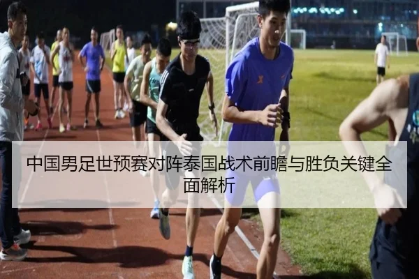 中国男足世预赛对阵泰国战术前瞻与胜负关键全面解析