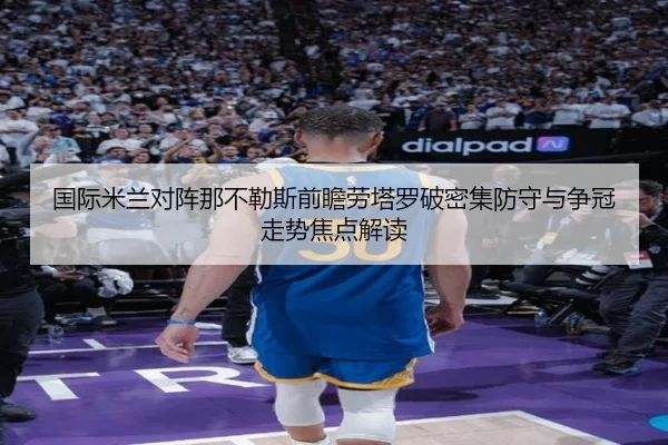 国际米兰对阵那不勒斯前瞻劳塔罗破密集防守与争冠走势焦点解读