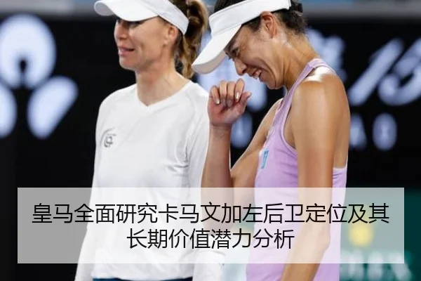 皇马全面研究卡马文加左后卫定位及其长期价值潜力分析 | leyu