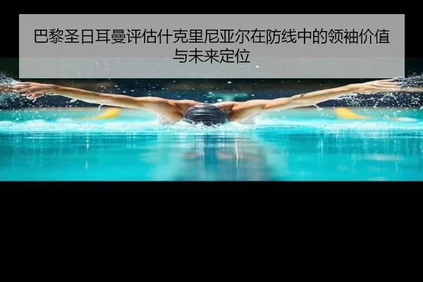 巴黎圣日耳曼评估什克里尼亚尔在防线中的领袖价值与未来定位