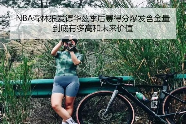 NBA森林狼爱德华兹季后赛得分爆发含金量到底有多高和未来价值