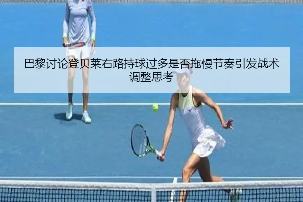 巴黎讨论登贝莱右路持球过多是否拖慢节奏引发战术调整思考
