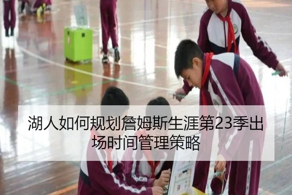 湖人如何规划詹姆斯生涯第23季出场时间管理策略