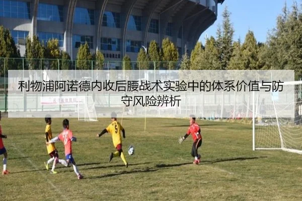 利物浦阿诺德内收后腰战术实验中的体系价值与防守风险辨析