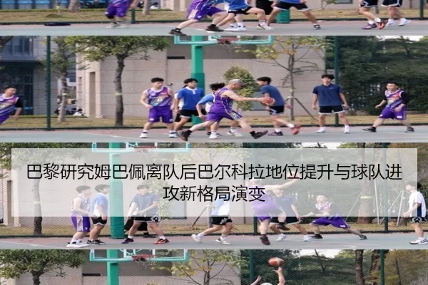 巴黎研究姆巴佩离队后巴尔科拉地位提升与球队进攻新格局演变