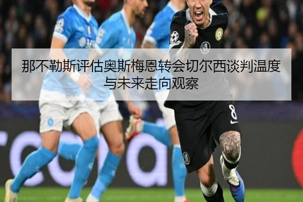 那不勒斯评估奥斯梅恩转会切尔西谈判温度与未来走向观察