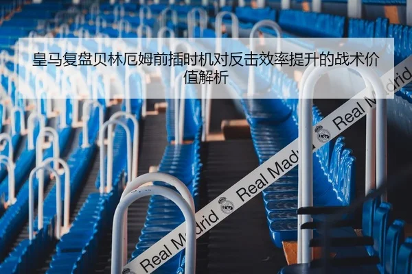 皇马复盘贝林厄姆前插时机对反击效率提升的战术价值解析