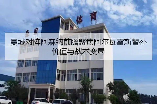 曼城对阵阿森纳前瞻聚焦阿尔瓦雷斯替补价值与战术变局