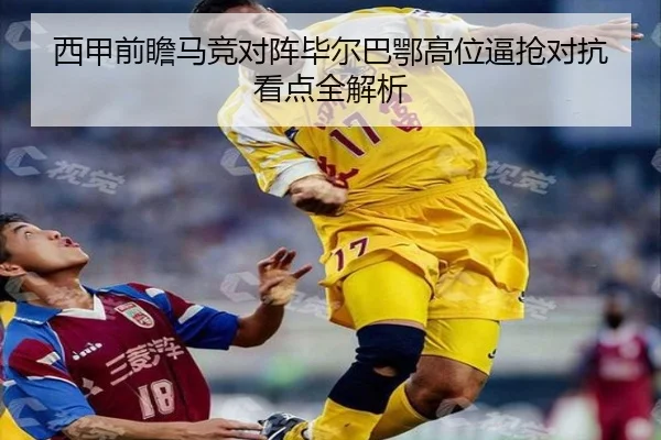 西甲前瞻马竞对阵毕尔巴鄂高位逼抢对抗看点全解析