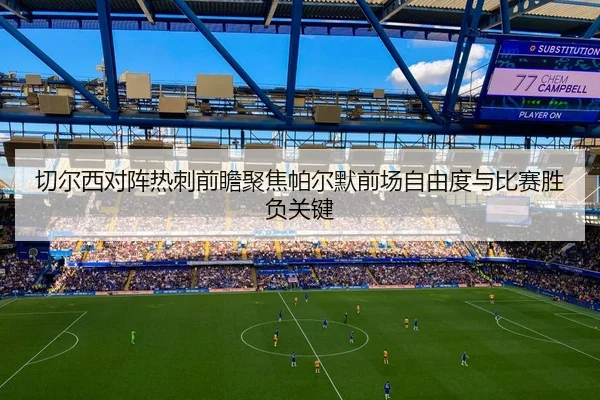 切尔西对阵热刺前瞻聚焦帕尔默前场自由度与比赛胜负关键
