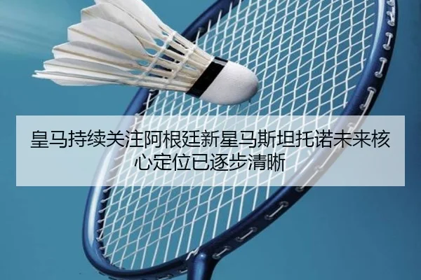 皇马持续关注阿根廷新星马斯坦托诺未来核心定位已逐步清晰